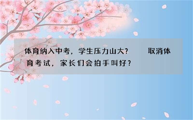 体育纳入中考，学生压力山大？  取消体育考试，家长们会拍手叫好？